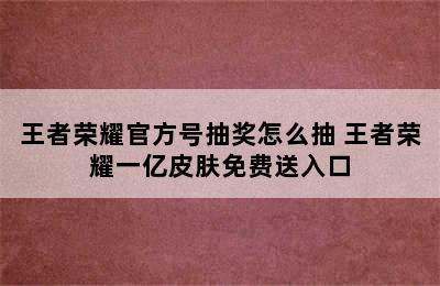 王者荣耀官方号抽奖怎么抽 王者荣耀一亿皮肤免费送入口